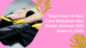 Stop Now 10 Nail Care Mistakes Abu Dhabi Women Still Make In 2025